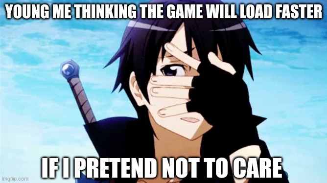 Sometimes it worked, sometimes it didn't | YOUNG ME THINKING THE GAME WILL LOAD FASTER; IF I PRETEND NOT TO CARE | image tagged in sword art can t look away,hmm,meme,funny,i never know what to put for tags | made w/ Imgflip meme maker