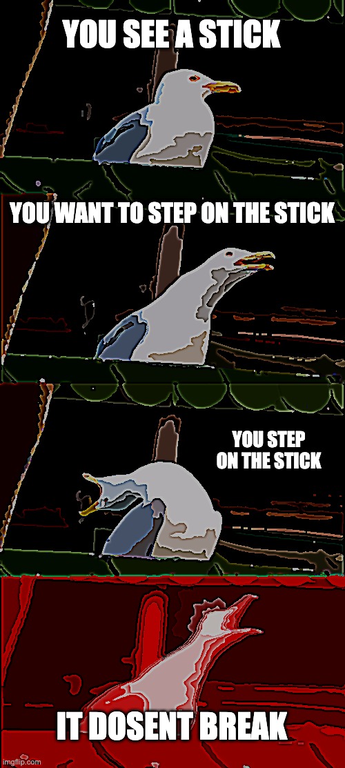 excruciating pain | YOU SEE A STICK; YOU WANT TO STEP ON THE STICK; YOU STEP ON THE STICK; IT DOSENT BREAK | image tagged in memes,inhaling seagull | made w/ Imgflip meme maker