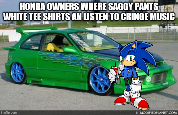 honda owners | HONDA OWNERS WHERE SAGGY PANTS WHITE TEE SHIRTS AN LISTEN TO CRINGE MUSIC | image tagged in honda owners | made w/ Imgflip meme maker