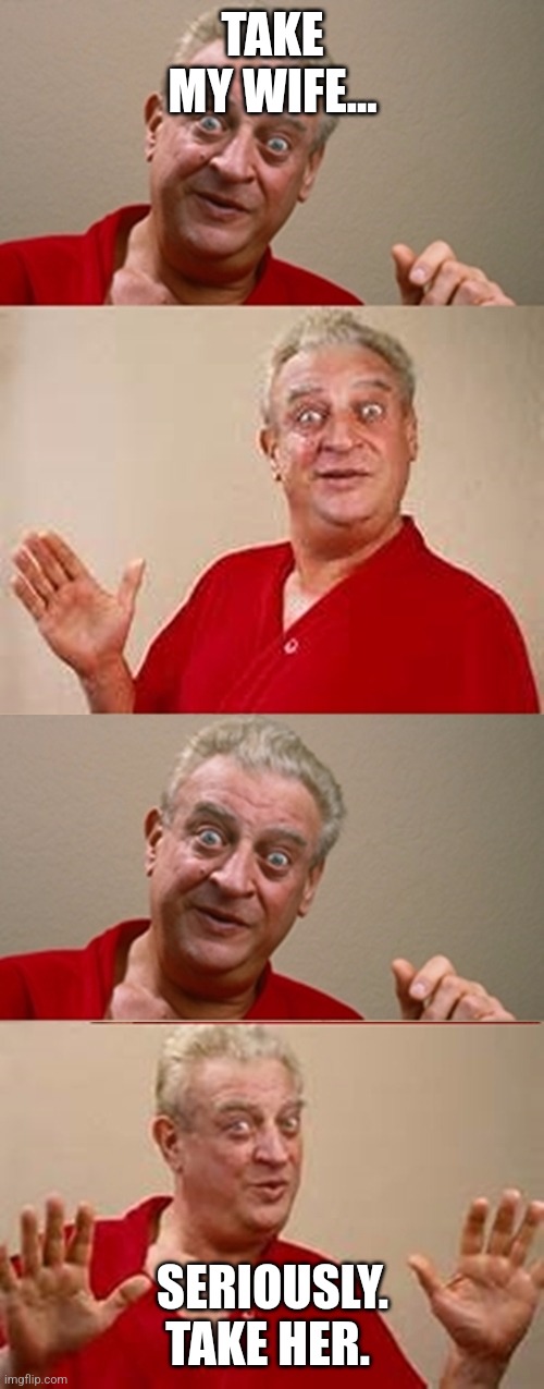 Bad Pun Rodney Dangerfield | TAKE MY WIFE... SERIOUSLY. TAKE HER. | image tagged in bad pun rodney dangerfield | made w/ Imgflip meme maker