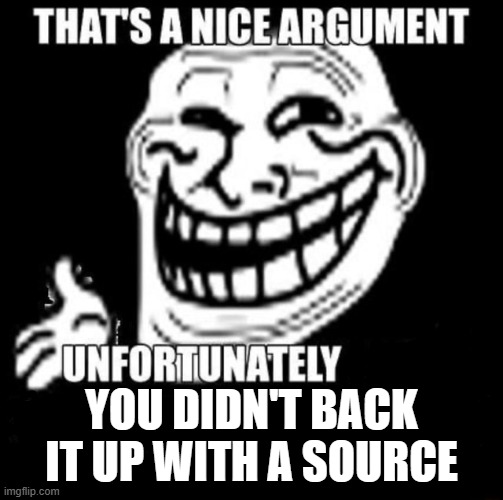 That's a Nice Argument | YOU DIDN'T BACK IT UP WITH A SOURCE | image tagged in that's a nice argument | made w/ Imgflip meme maker