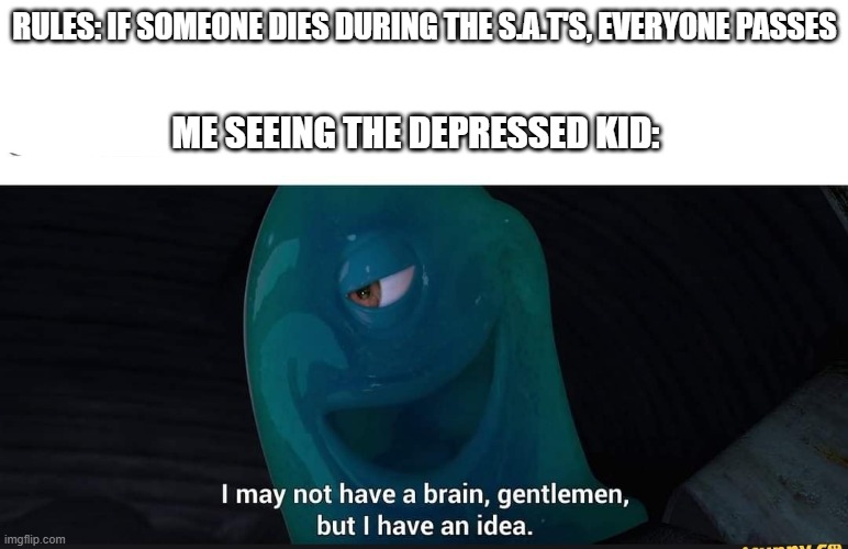 RULES: IF SOMEONE DIES DURING THE S.A.T'S, EVERYONE PASSES; ME SEEING THE DEPRESSED KID: | image tagged in memes,funny,college,yeah this is big brain time,emo | made w/ Imgflip meme maker