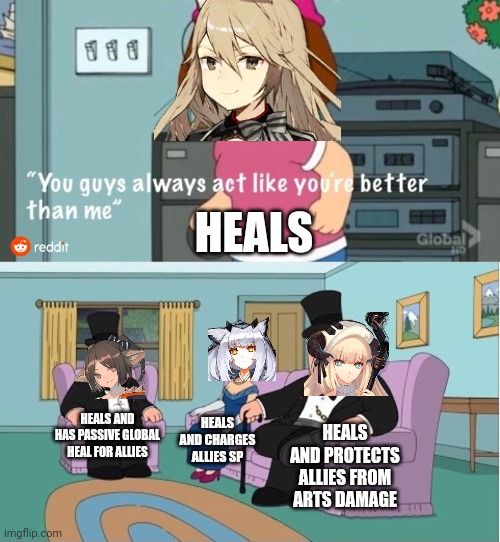 You Guys always act like you're better than me | HEALS; HEALS AND HAS PASSIVE GLOBAL HEAL FOR ALLIES; HEALS AND CHARGES ALLIES SP; HEALS AND PROTECTS ALLIES FROM ARTS DAMAGE | image tagged in you guys always act like you're better than me | made w/ Imgflip meme maker