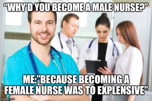 Dark humour it goes! | “WHY’D YOU BECOME A MALE NURSE?”; ME:”BECAUSE BECOMING A FEMALE NURSE WAS TO EXPLENSIVE” | image tagged in male nurse,dark humor,nurse | made w/ Imgflip meme maker