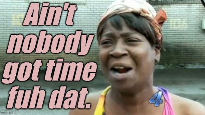 Ain't nobody got time fuh dat. | image tagged in ain't nobody got time fuh dat | made w/ Imgflip meme maker