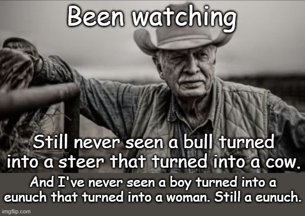 So God Made A Farmer Meme | Been watching Still never seen a bull turned into a steer that turned into a cow. And I've never seen a boy turned into a eunuch that turned | image tagged in memes,so god made a farmer | made w/ Imgflip meme maker