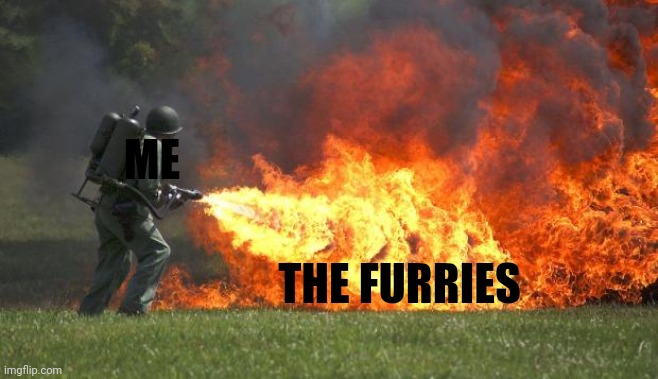 flamethrower | ME THE FURRIES | image tagged in flamethrower | made w/ Imgflip meme maker