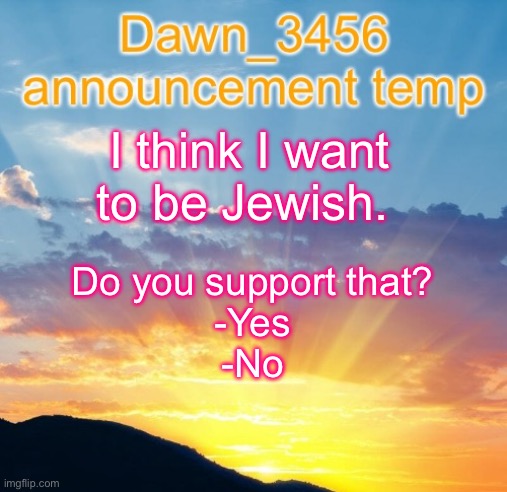 Dawn_3456 announcement | I think I want to be Jewish. Do you support that?
-Yes
-No | image tagged in dawn_3456 announcement | made w/ Imgflip meme maker
