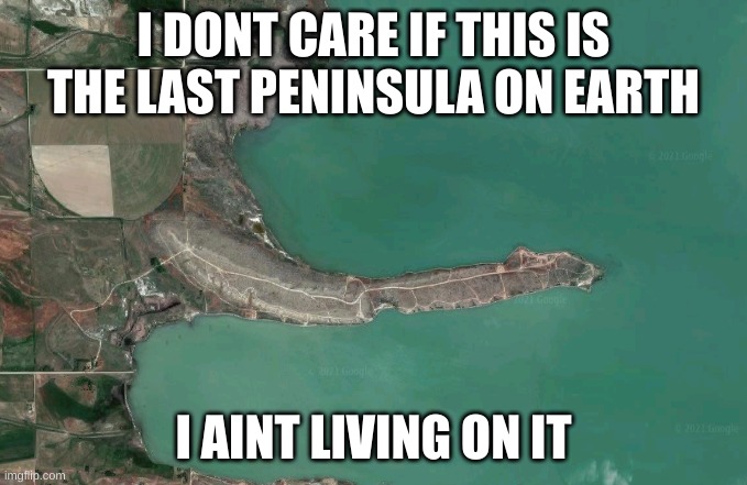 peninsula | I DONT CARE IF THIS IS THE LAST PENINSULA ON EARTH I AINT LIVING ON IT | image tagged in peninsula | made w/ Imgflip meme maker