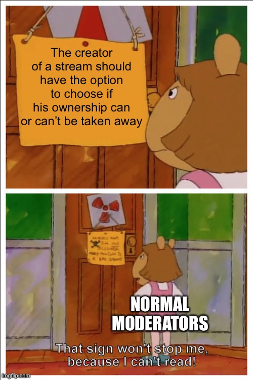 864 | The creator of a stream should have the option to choose if his ownership can or can’t be taken away; NORMAL MODERATORS | image tagged in this sign won't stop me because i cant read,imgflip,owner,meme ideas,ideas,great idea | made w/ Imgflip meme maker
