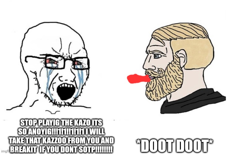 The fact that most of my friends are like this makes me feel like i have bad friends | *DOOT DOOT*; STOP PLAYIG THE KAZO ITS SO ANOYIG!!!1!1!!1!1!1 I WILL TAKE THAT KAZZOO FROM YOU AND BREAKIT  IF YOU DONT SOTP!!!!!!!! | image tagged in soyboy vs yes chad | made w/ Imgflip meme maker
