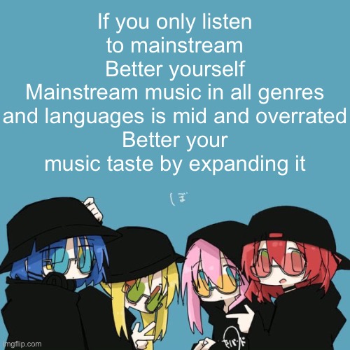 Bocchi the rock | If you only listen to mainstream
Better yourself
Mainstream music in all genres and languages is mid and overrated
Better your music taste by expanding it | image tagged in bocchi the rock | made w/ Imgflip meme maker
