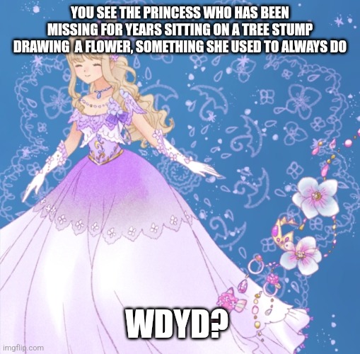 Hello humans, or idiots who knows | YOU SEE THE PRINCESS WHO HAS BEEN MISSING FOR YEARS SITTING ON A TREE STUMP DRAWING  A FLOWER, SOMETHING SHE USED TO ALWAYS DO; WDYD? | image tagged in romance allowed,erp in memechat,no joke | made w/ Imgflip meme maker