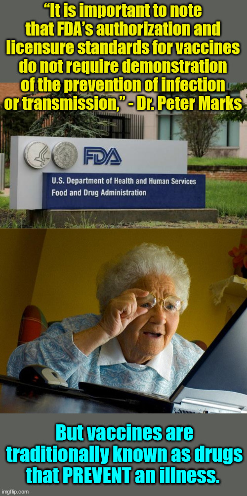 There really is no distinction between Big Pharma and the FDA | “It is important to note that FDA’s authorization and licensure standards for vaccines do not require demonstration of the prevention of infection or transmission,” - Dr. Peter Marks; But vaccines are traditionally known as drugs that PREVENT an illness. | image tagged in memes,grandma finds the internet,greedy,big pharma | made w/ Imgflip meme maker