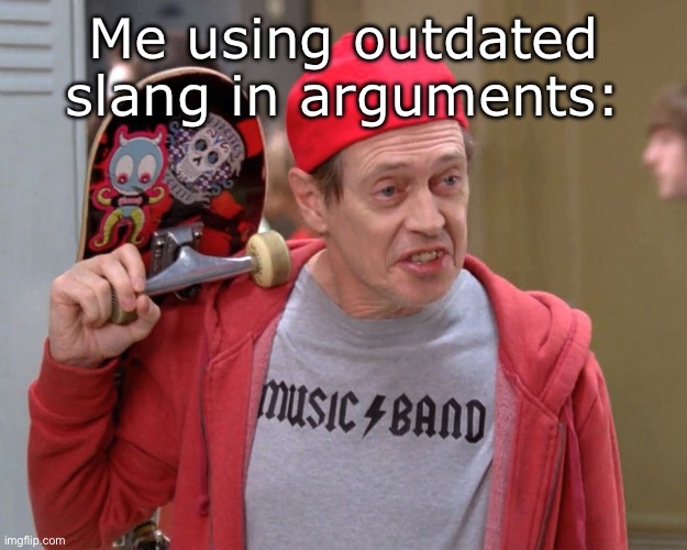 Steve Buscemi Fellow Kids | Me using outdated slang in arguments: | image tagged in steve buscemi fellow kids | made w/ Imgflip meme maker