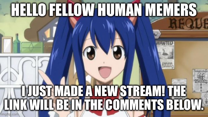 Please check it out! If you like Fairy Tail or other anime, my new stream is for everyone including non-anime fans | HELLO FELLOW HUMAN MEMERS; I JUST MADE A NEW STREAM! THE LINK WILL BE IN THE COMMENTS BELOW. | image tagged in fairy tail - custom,fairy tail,memes,anime,wendy marvell | made w/ Imgflip meme maker