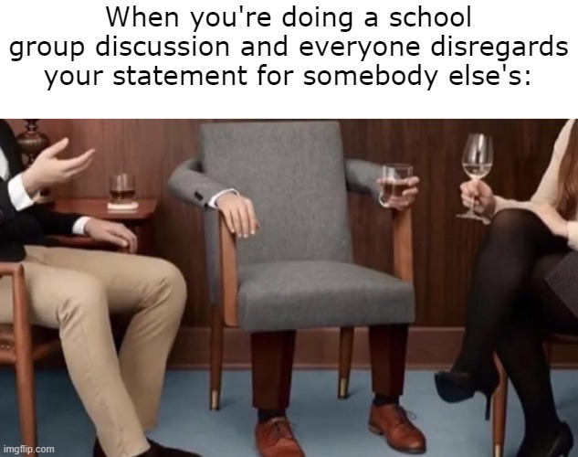 Guess It's Based On Who Has More Friends (Not Me) | When you're doing a school group discussion and everyone disregards your statement for somebody else's: | image tagged in when you're part of the group but not the conversation,school,group chats,group projects,chair,ignorance | made w/ Imgflip meme maker