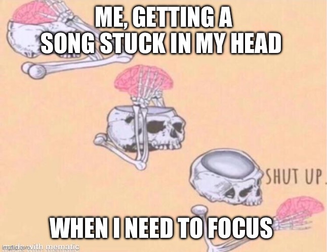 skeleton shut up meme | ME, GETTING A SONG STUCK IN MY HEAD; WHEN I NEED TO FOCUS | image tagged in skeleton shut up meme | made w/ Imgflip meme maker