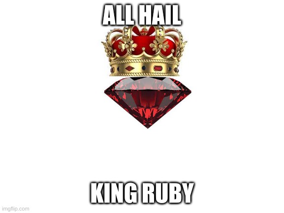 Blank White Template | ALL HAIL KING RUBY | image tagged in blank white template | made w/ Imgflip meme maker