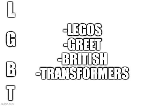 25 upvotes, and i send this to the lgbtq stream | -LEGOS
-GREET
-BRITISH
-TRANSFORMERS; L; G; B; T | image tagged in lgbt | made w/ Imgflip meme maker