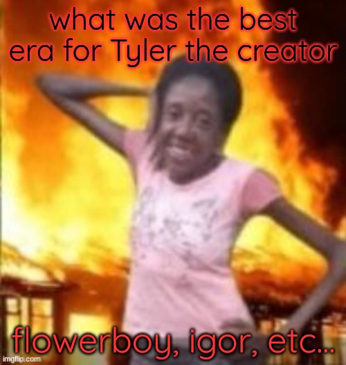 SLAY | what was the best era for Tyler the creator; flowerboy, igor, etc... | image tagged in slay | made w/ Imgflip meme maker