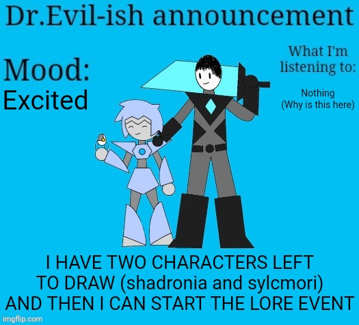 Might be delayed due to me playing terraria or Minecraft legends. Procrastination go brrrrrrrrr | Excited; Nothing
(Why is this here); I HAVE TWO CHARACTERS LEFT TO DRAW (shadronia and sylcmori) AND THEN I CAN START THE LORE EVENT | image tagged in dr evil-ish new announcement template | made w/ Imgflip meme maker