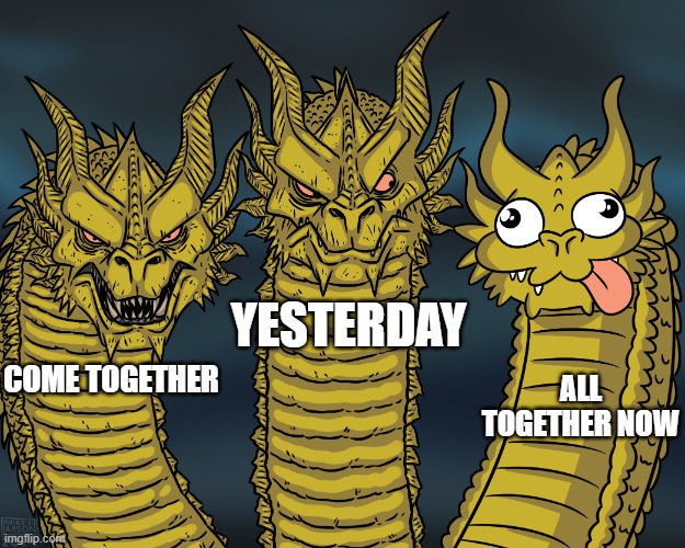 King Ghidorah | YESTERDAY; ALL TOGETHER NOW; COME TOGETHER | image tagged in king ghidorah | made w/ Imgflip meme maker