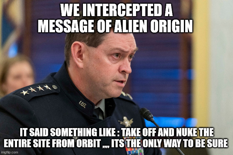 WE INTERCEPTED A MESSAGE OF ALIEN ORIGIN; IT SAID SOMETHING LIKE : TAKE OFF AND NUKE THE ENTIRE SITE FROM ORBIT ,,,, ITS THE ONLY WAY TO BE SURE | made w/ Imgflip meme maker