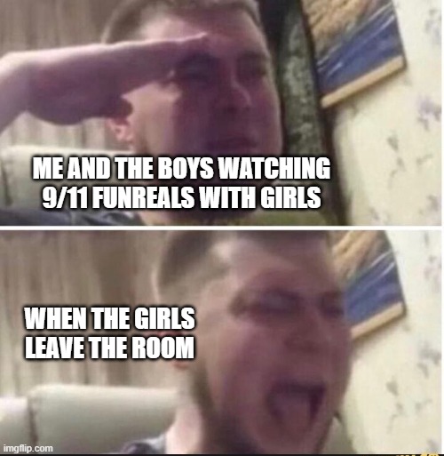 Crying salute | ME AND THE BOYS WATCHING 9/11 FUNREALS WITH GIRLS; WHEN THE GIRLS LEAVE THE ROOM | image tagged in crying salute | made w/ Imgflip meme maker