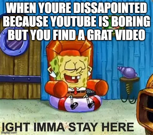 yey | WHEN YOURE DISSAPOINTED BECAUSE YOUTUBE IS BORING BUT YOU FIND A GRAT VIDEO | image tagged in ight imma head out but he stays,spongebob ight imma head out,ight imma head out,youtube,lol,spongebob | made w/ Imgflip meme maker