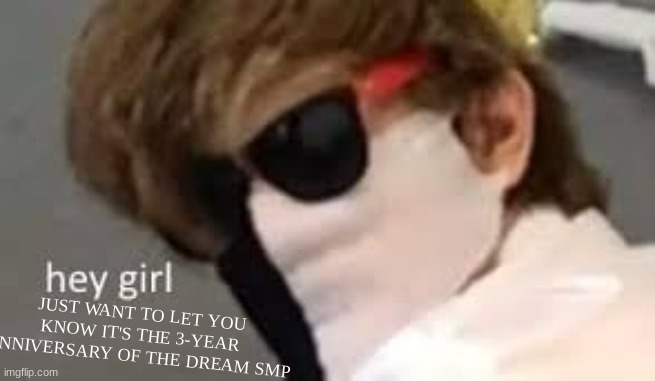 hey girl | JUST WANT TO LET YOU KNOW IT'S THE 3-YEAR ANNIVERSARY OF THE DREAM SMP | image tagged in hey girl | made w/ Imgflip meme maker