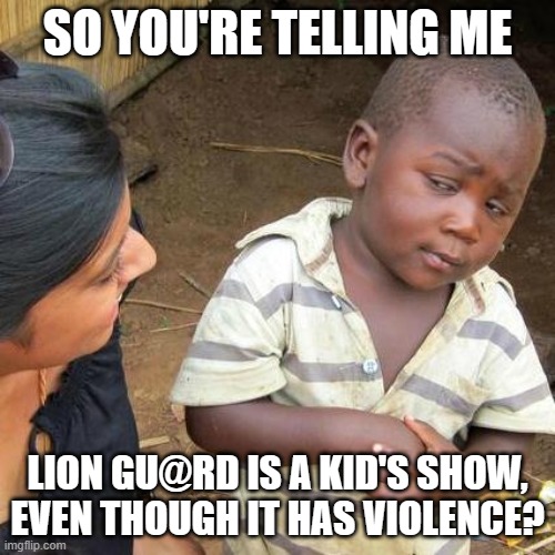 Third World Skeptical Kid | SO YOU'RE TELLING ME; LION GU@RD IS A KID'S SHOW, EVEN THOUGH IT HAS VIOLENCE? | image tagged in memes,third world skeptical kid | made w/ Imgflip meme maker