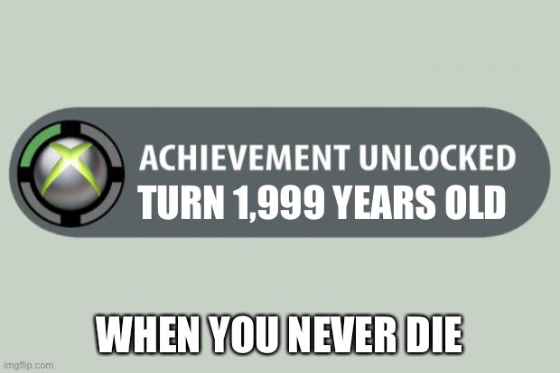 achievement unlocked | TURN 1,999 YEARS OLD; WHEN YOU NEVER DIE | image tagged in achievement unlocked | made w/ Imgflip meme maker