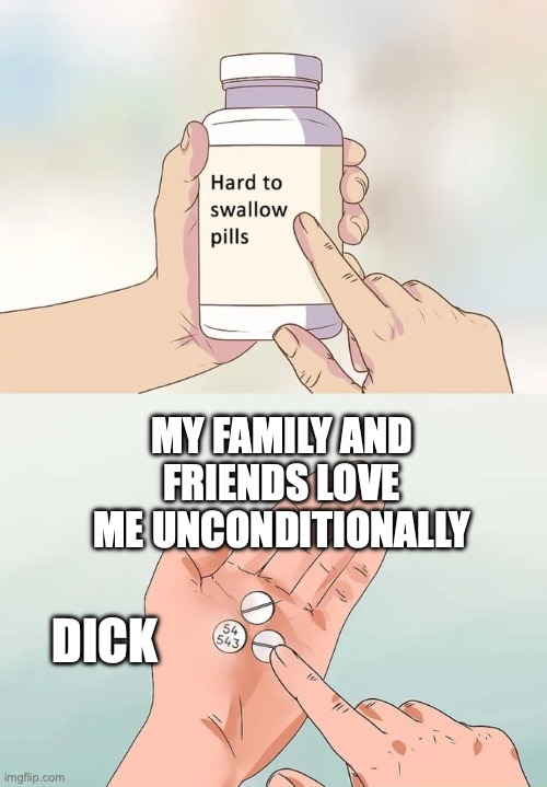 Hard To Swallow Pills Meme | MY FAMILY AND FRIENDS LOVE ME UNCONDITIONALLY; DICK | image tagged in memes,hard to swallow pills | made w/ Imgflip meme maker