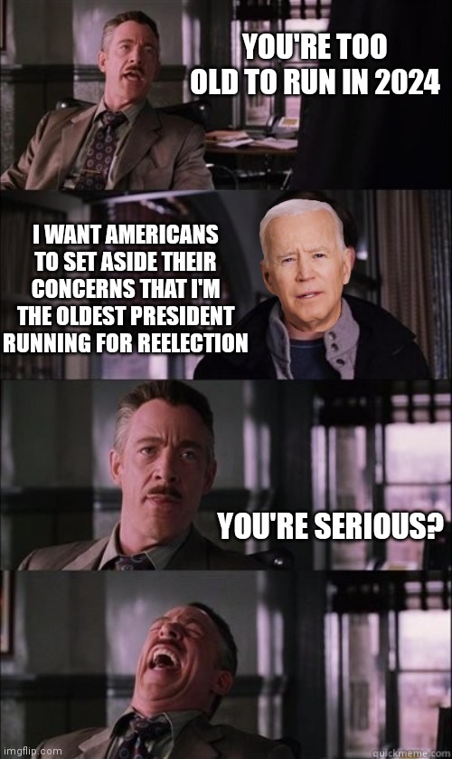 Resident not President | YOU'RE TOO OLD TO RUN IN 2024; I WANT AMERICANS TO SET ASIDE THEIR CONCERNS THAT I'M THE OLDEST PRESIDENT RUNNING FOR REELECTION; YOU'RE SERIOUS? | image tagged in j jonah jameson laughing,democrats,biden,liberals | made w/ Imgflip meme maker