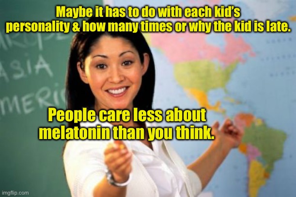 Unhelpful High School Teacher Meme | Maybe it has to do with each kid’s personality & how many times or why the kid is late. People care less about melatonin than you think. | image tagged in memes,unhelpful high school teacher | made w/ Imgflip meme maker