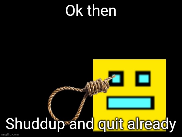 Ok then Shuddup and quit already | made w/ Imgflip meme maker