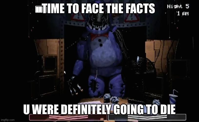 FNAF 2 Old Bonnie in Office | TIME TO FACE THE FACTS; U WERE DEFINITELY GOING TO DIE | image tagged in fnaf 2 old bonnie in office | made w/ Imgflip meme maker