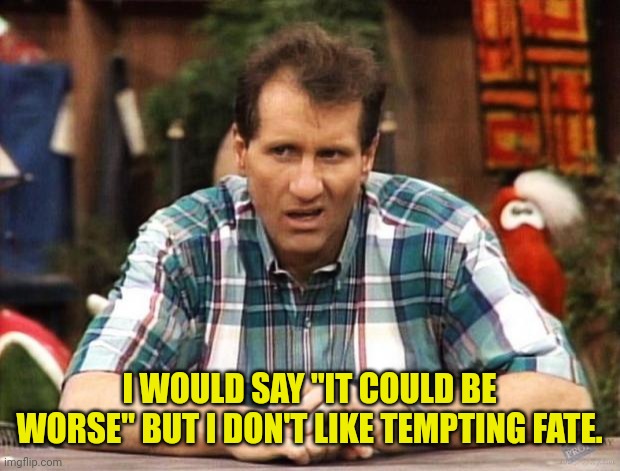 Al Bundy | I WOULD SAY "IT COULD BE WORSE" BUT I DON'T LIKE TEMPTING FATE. | image tagged in al bundy | made w/ Imgflip meme maker