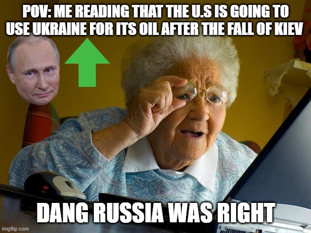 Russia was right | POV: ME READING THAT THE U.S IS GOING TO USE UKRAINE FOR ITS OIL AFTER THE FALL OF KIEV; DANG RUSSIA WAS RIGHT | image tagged in memes,grandma finds the internet | made w/ Imgflip meme maker