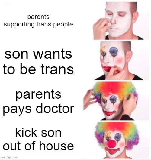 seriously, why do parents pay for the surgery if they don't allow it ? | parents supporting trans people; son wants to be trans; parents pays doctor; kick son out of house | image tagged in memes,clown applying makeup | made w/ Imgflip meme maker