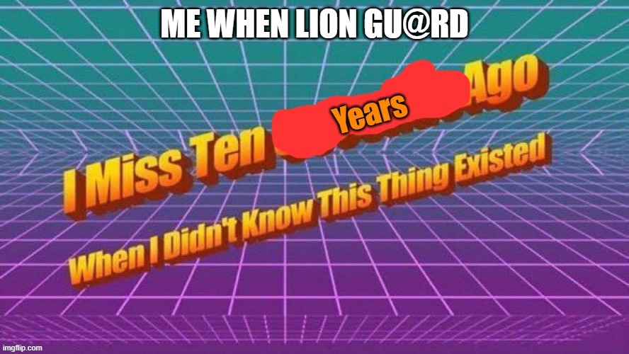 I miss ten years ago when I didn't know this thing existed | ME WHEN LION GU@RD | image tagged in i miss ten years ago when i didn't know this thing existed | made w/ Imgflip meme maker