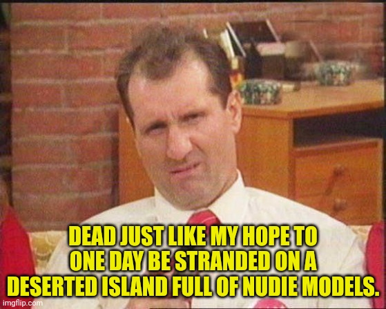 Al Bundy | DEAD JUST LIKE MY HOPE TO ONE DAY BE STRANDED ON A DESERTED ISLAND FULL OF NUDIE MODELS. | image tagged in al bundy | made w/ Imgflip meme maker