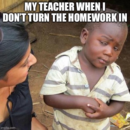 Reminds me, I have homework XD | MY TEACHER WHEN I DON’T TURN THE HOMEWORK IN | image tagged in memes,third world skeptical kid | made w/ Imgflip meme maker