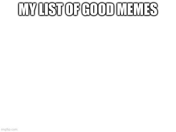 MY LIST OF GOOD MEMES | made w/ Imgflip meme maker