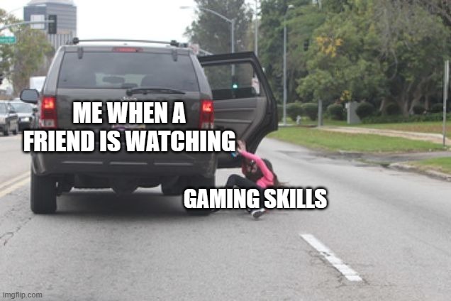 Kicked Out of Car | GAMING SKILLS ME WHEN A FRIEND IS WATCHING | image tagged in kicked out of car | made w/ Imgflip meme maker