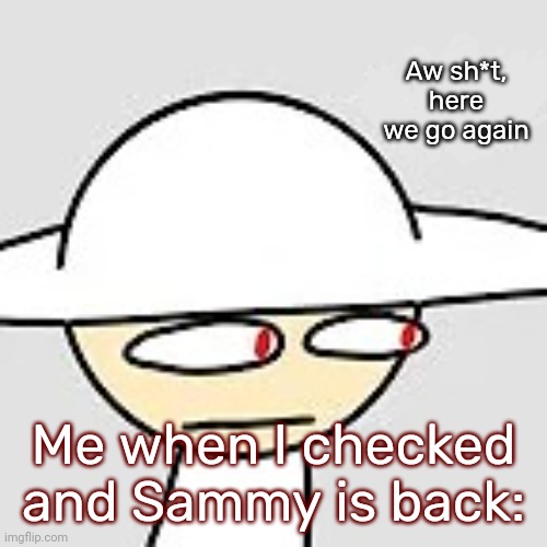 [Sigh] No more peace and quiet...... | Aw sh*t, here we go again; Me when I checked and Sammy is back: | image tagged in opposition what,idk,stuff,s o u p,carck | made w/ Imgflip meme maker