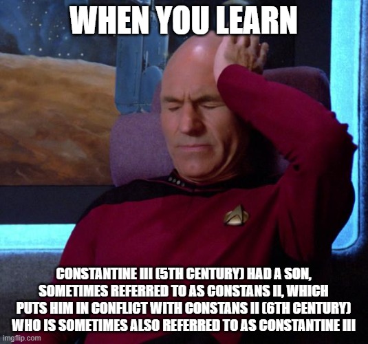 Picard Headache | WHEN YOU LEARN; CONSTANTINE III (5TH CENTURY) HAD A SON, SOMETIMES REFERRED TO AS CONSTANS II, WHICH PUTS HIM IN CONFLICT WITH CONSTANS II (6TH CENTURY) WHO IS SOMETIMES ALSO REFERRED TO AS CONSTANTINE III | image tagged in picard headache,ByzantineMemes | made w/ Imgflip meme maker
