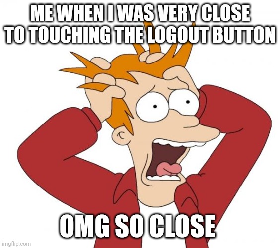 Scary | ME WHEN I WAS VERY CLOSE TO TOUCHING THE LOGOUT BUTTON; OMG SO CLOSE | image tagged in panic | made w/ Imgflip meme maker