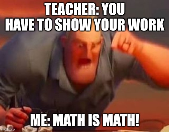 MATH IS MATH! | TEACHER: YOU HAVE TO SHOW YOUR WORK; ME: MATH IS MATH! | image tagged in mr incredible mad | made w/ Imgflip meme maker